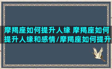 摩羯座如何提升人缘 摩羯座如何提升人缘和感情/摩羯座如何提升人缘 摩羯座如何提升人缘和感情-我的网站